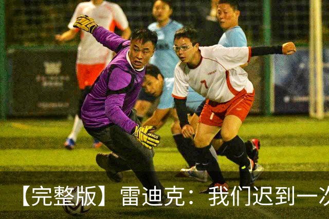 【完整版】雷迪克：我们迟到一次罚500美元 卢卡半场三分比赛总赢