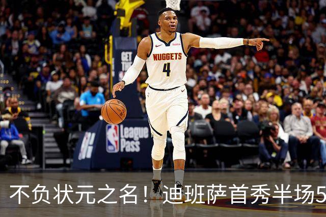 不负状元之名！迪班萨首秀半场5中4高效拿下11分1板2助