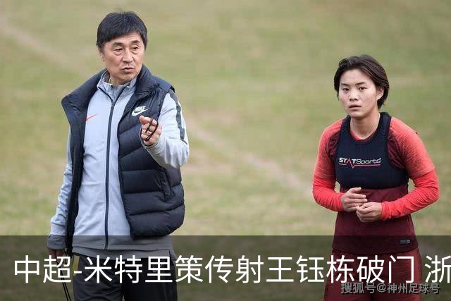 中超-米特里策传射王钰栋破门 浙江4-2辽宁铁人