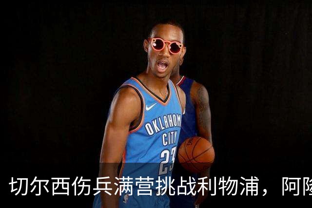 切尔西伤兵满营挑战利物浦，阿隆索旧主之战前景堪忧