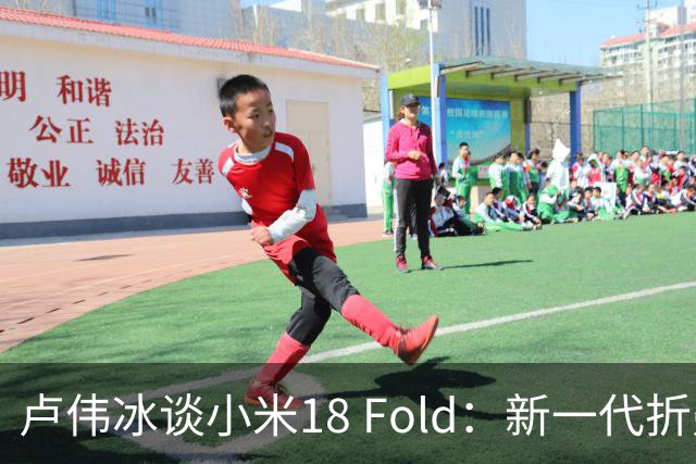 卢伟冰谈小米18 Fold：新一代折叠架构、超强折痕控制