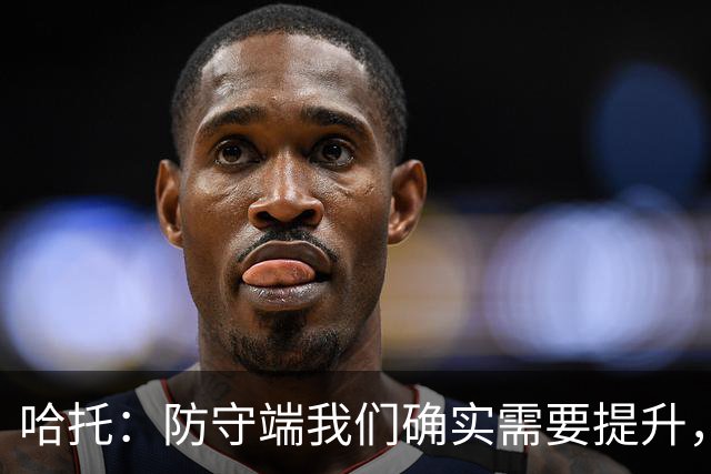 哈托：防守端我们确实需要提升，近两场比赛我们已经展现出这一点
