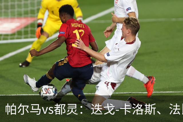 帕尔马vs都灵：迭戈-卡洛斯、法比安首发，乔瓦尼-西蒙尼、切-亚当斯出战