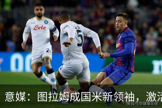 意媒：图拉姆成国米新领袖，激活逆转