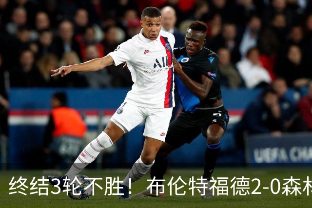 终结3轮不胜！布伦特福德2-0森林 米伦科维奇乌龙送礼伊戈尔建功