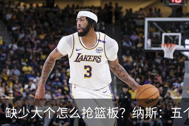 缺少大个怎么抢篮板？纳斯：五个人都必须去抢