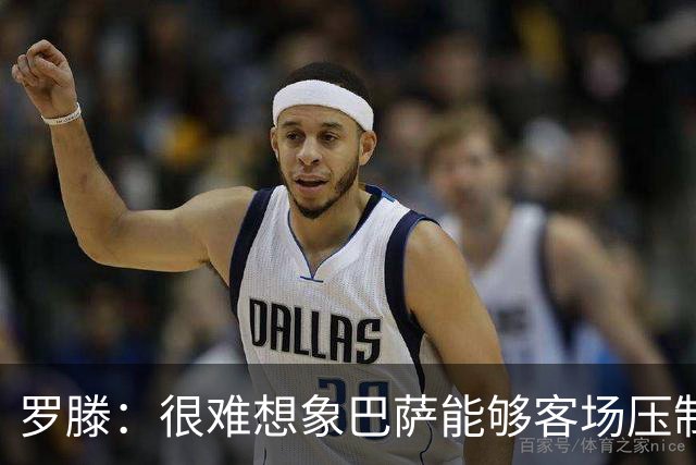 罗滕：很难想象巴萨能够客场压制大巴黎；亚马尔会起决定作用