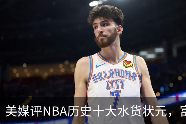 美媒评NBA历史十大水货状元，富尔茨第7，奥登第5，第1无悬念