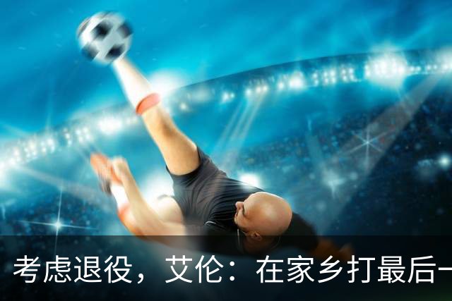 考虑退役，艾伦：在家乡打最后一场比赛是个更合适的告别方式
