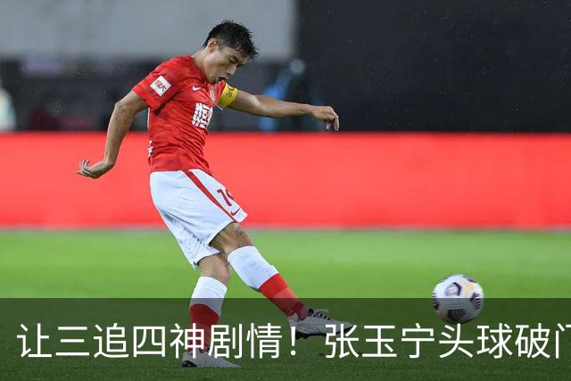 让三追四神剧情！张玉宁头球破门，国安4-3反超河南！