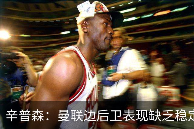 辛普森：曼联边后卫表现缺乏稳定性，一些基本问题令人担忧
