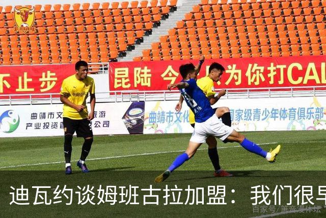 迪瓦约谈姆班古拉加盟：我们很早就关注过他
