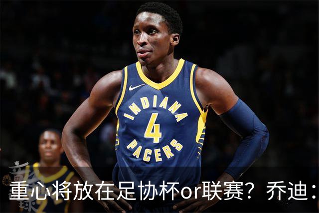重心将放在足协杯or联赛？乔迪：目标很明确，赢下每一场比赛