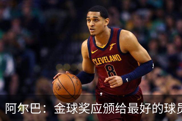 阿尔巴：金球奖应颁给最好的球员，对我而言就是梅西
