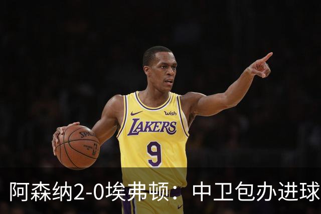 阿森纳2-0埃弗顿：中卫包办进球，争冠底气足