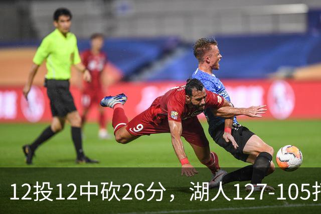 12投12中砍26分，湖人127-105打崩勇士