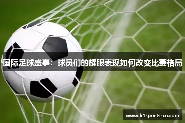 国际足球盛事：球员们的耀眼表现如何改变比赛格局