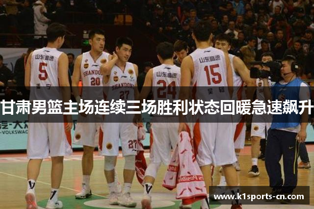 甘肃男篮主场连续三场胜利状态回暖急速飙升