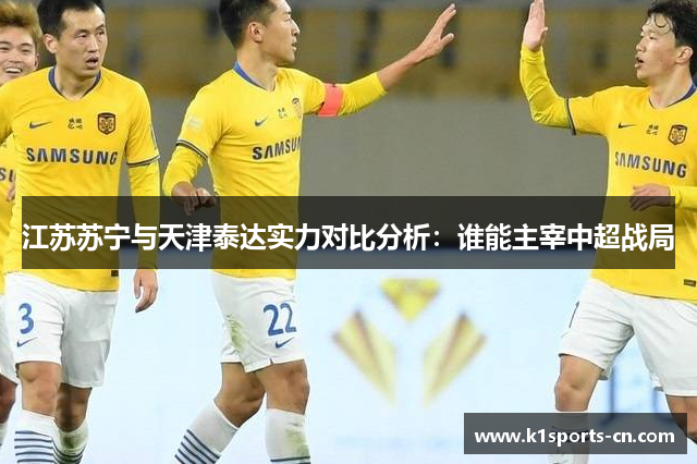 江苏苏宁与天津泰达实力对比分析：谁能主宰中超战局
