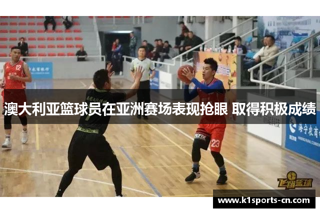 澳大利亚篮球员在亚洲赛场表现抢眼 取得积极成绩