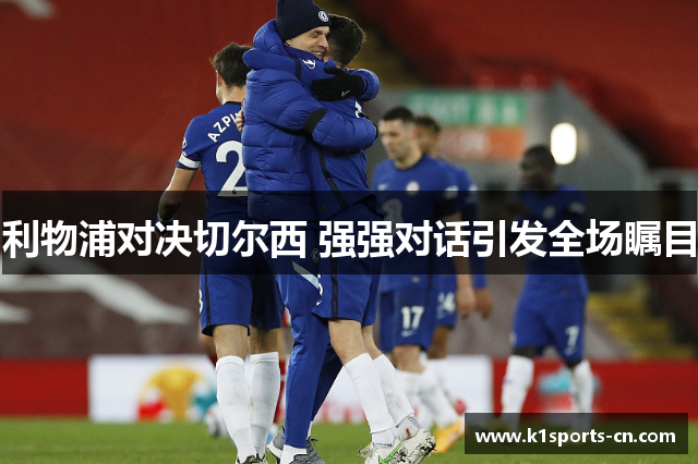利物浦对决切尔西 强强对话引发全场瞩目