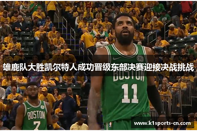 雄鹿队大胜凯尔特人成功晋级东部决赛迎接决战挑战