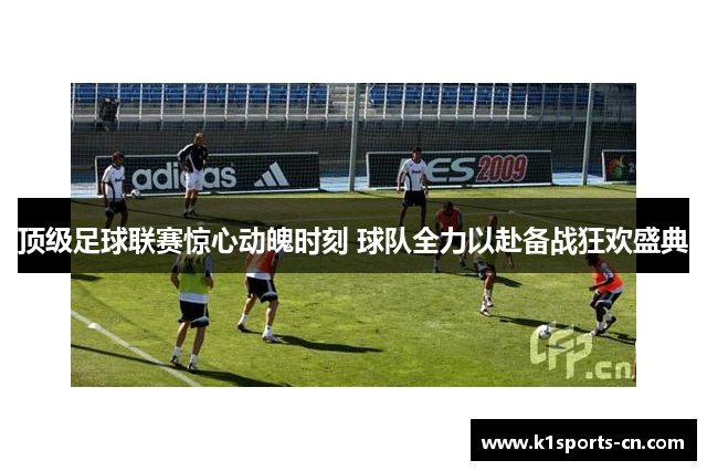 顶级足球联赛惊心动魄时刻 球队全力以赴备战狂欢盛典