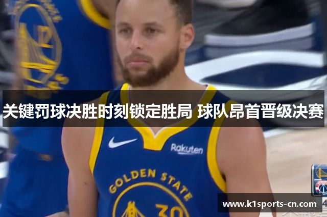 关键罚球决胜时刻锁定胜局 球队昂首晋级决赛