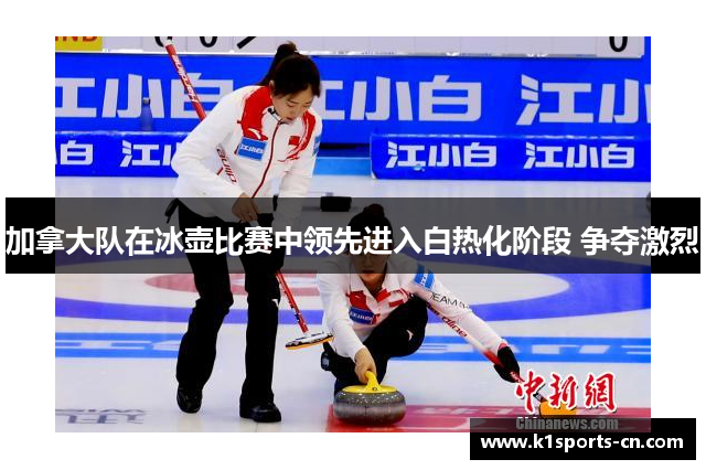 加拿大队在冰壶比赛中领先进入白热化阶段 争夺激烈
