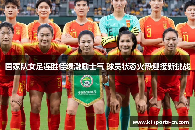 国家队女足连胜佳绩激励士气 球员状态火热迎接新挑战