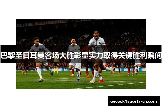 巴黎圣日耳曼客场大胜彰显实力取得关键胜利瞬间