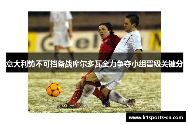 意大利势不可挡备战摩尔多瓦全力争夺小组晋级关键分