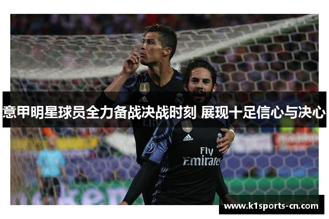 意甲明星球员全力备战决战时刻 展现十足信心与决心