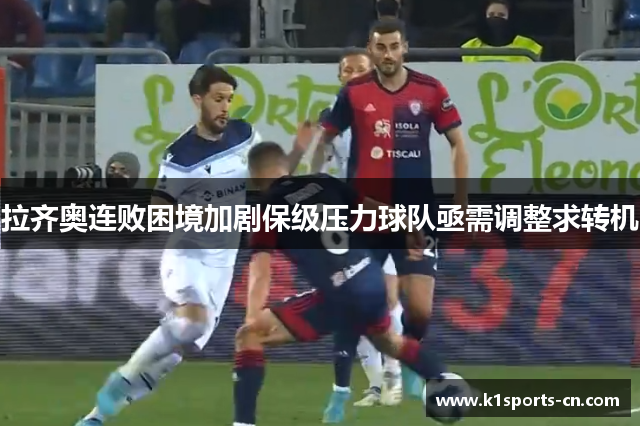 拉齐奥连败困境加剧保级压力球队亟需调整求转机