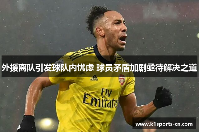 外援离队引发球队内忧虑 球员矛盾加剧亟待解决之道