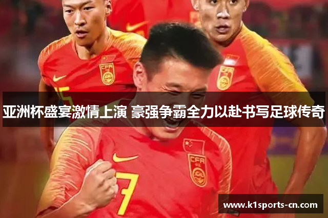 亚洲杯盛宴激情上演 豪强争霸全力以赴书写足球传奇