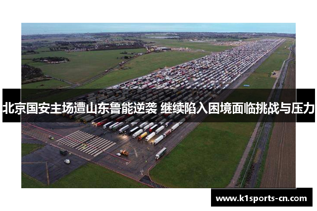 北京国安主场遭山东鲁能逆袭 继续陷入困境面临挑战与压力