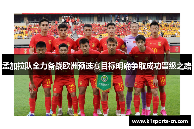 孟加拉队全力备战欧洲预选赛目标明确争取成功晋级之路