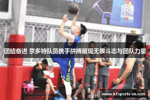 团结奋进 京多特队员携手拼搏展现无畏斗志与团队力量