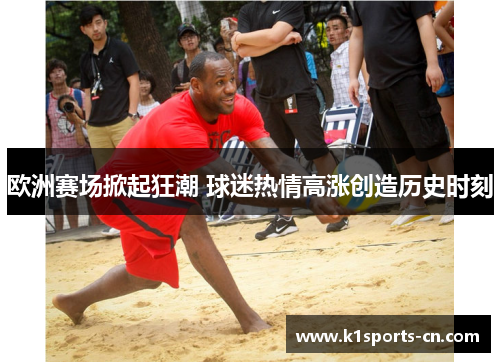 欧洲赛场掀起狂潮 球迷热情高涨创造历史时刻
