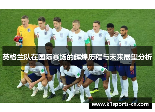 英格兰队在国际赛场的辉煌历程与未来展望分析
