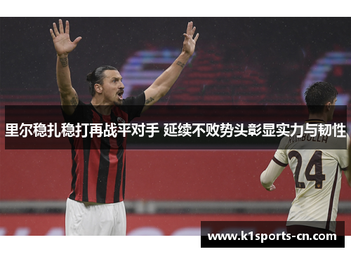 里尔稳扎稳打再战平对手 延续不败势头彰显实力与韧性