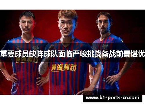 重要球员缺阵球队面临严峻挑战备战前景堪忧