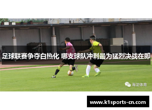 足球联赛争夺白热化 哪支球队冲刺最为猛烈决战在即