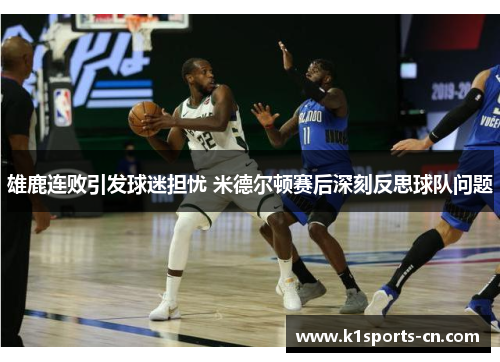 雄鹿连败引发球迷担忧 米德尔顿赛后深刻反思球队问题