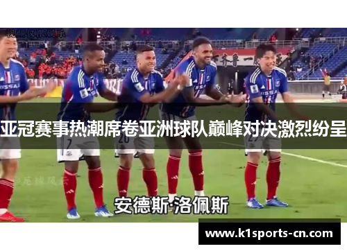 亚冠赛事热潮席卷亚洲球队巅峰对决激烈纷呈