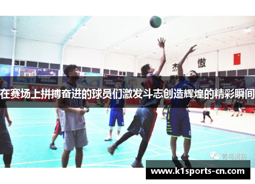 在赛场上拼搏奋进的球员们激发斗志创造辉煌的精彩瞬间