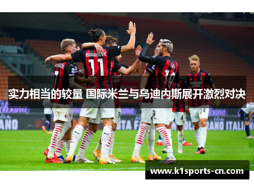 实力相当的较量 国际米兰与乌迪内斯展开激烈对决