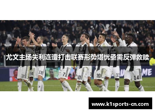 尤文主场失利连遭打击联赛形势堪忧亟需反弹救赎