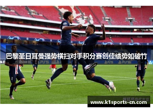 巴黎圣日耳曼强势横扫对手积分赛创佳绩势如破竹